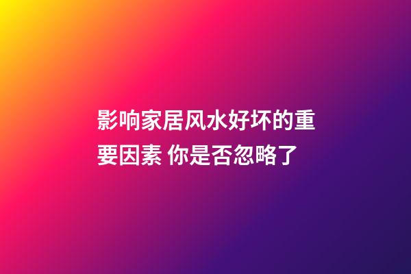 影响家居风水好坏的重要因素 你是否忽略了